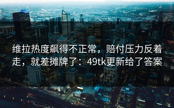 维拉热度飙得不正常，赔付压力反着走，就差摊牌了：49tk更新给了答案