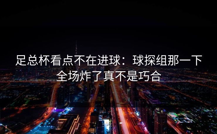足总杯看点不在进球:球探组那一下全场炸了真不是巧合 足总杯看点不在进球:球探组那一下全场炸了真不是巧合