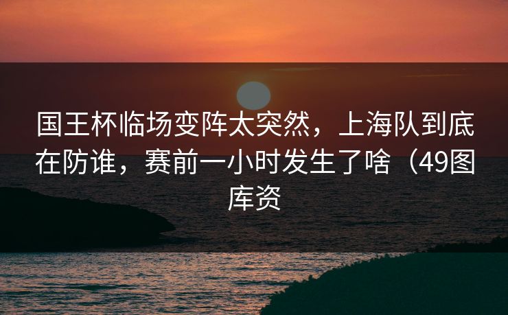 国王杯临场变阵太突然,上海队到底在防谁,赛前一小时发生了啥(49图库资 国王杯临场变阵太突然,上海队到底在防谁,赛前一小时发生了啥(49图库资