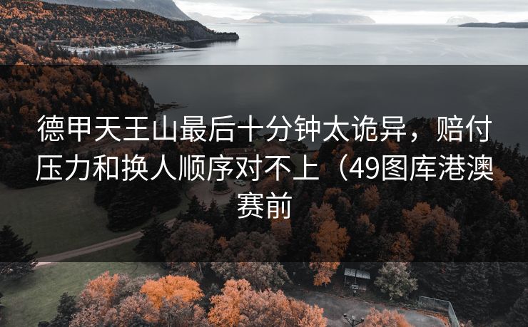 德甲天王山最后十分钟太诡异,赔付压力和换人顺序对不上(49图库港澳赛前 德甲天王山最后十分钟太诡异,赔付压力和换人顺序对不上(49图库港澳赛前