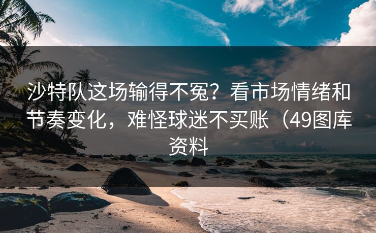 沙特队这场输得不冤？看市场情绪和节奏变化，难怪球迷不买账（49图库资料