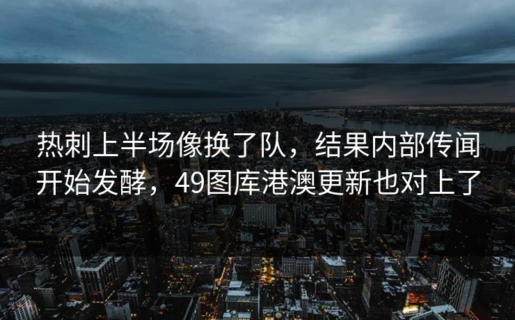 热刺上半场像换了队,结果内部传闻开始发酵,49图库港澳更新也对上了 热刺上半场像换了队,结果内部传闻开始发酵,49图库港澳更新也对上了