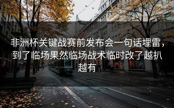 非洲杯关键战赛前发布会一句话埋雷,到了临场果然临场战术临时改了越扒越有 非洲杯关键战赛前发布会一句话埋雷,到了临场果然临场战术临时改了越扒越有