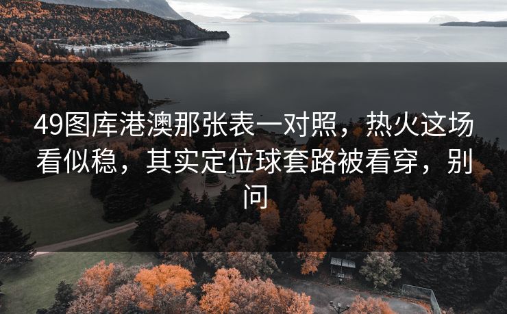 49图库港澳那张表一对照,热火这场看似稳,其实定位球套路被看穿,别问 49图库港澳那张表一对照,热火这场看似稳,其实定位球套路被看穿,别问
