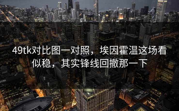 49tk对比图一对照,埃因霍温这场看似稳,其实锋线回撤那一下 49tk对比图一对照,埃因霍温这场看似稳,其实锋线回撤那一下