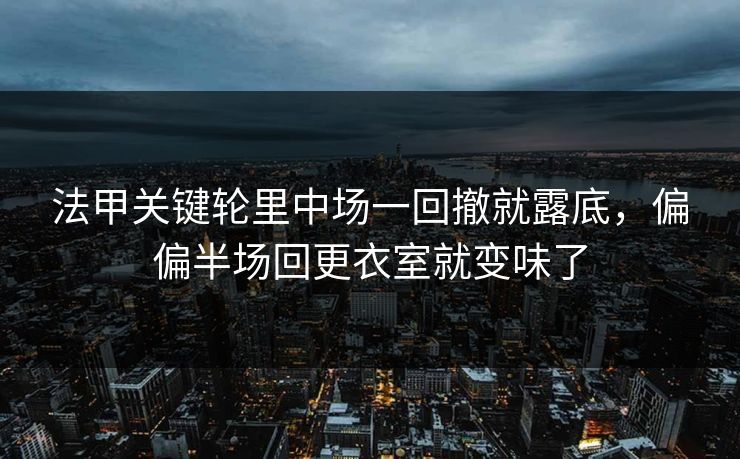 法甲关键轮里中场一回撤就露底,偏偏半场回更衣室就变味了 法甲关键轮里中场一回撤就露底,偏偏半场回更衣室就变味了