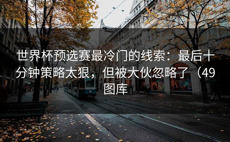 世界杯预选赛最冷门的线索:最后十分钟策略太狠,但被大伙忽略了(49图库 世界杯预选赛最冷门的线索:最后十分钟策略太狠,但被大伙忽略了(49图库