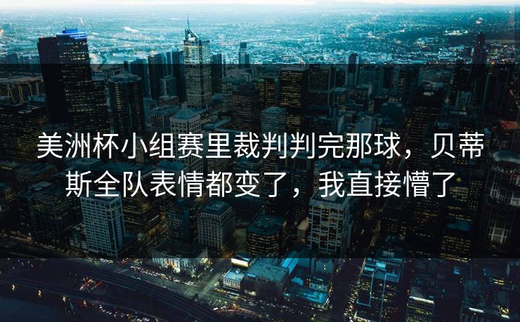 美洲杯小组赛里裁判判完那球，贝蒂斯全队表情都变了，我直接懵了