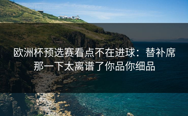 欧洲杯预选赛看点不在进球:替补席那一下太离谱了你品你细品 欧洲杯预选赛看点不在进球:替补席那一下太离谱了你品你细品