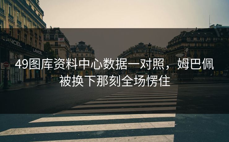 49图库资料中心数据一对照，姆巴佩被换下那刻全场愣住