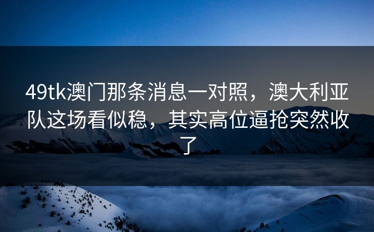 49tk澳门那条消息一对照,澳大利亚队这场看似稳,其实高位逼抢突然收了 49tk澳门那条消息一对照,澳大利亚队这场看似稳,其实高位逼抢突然收了