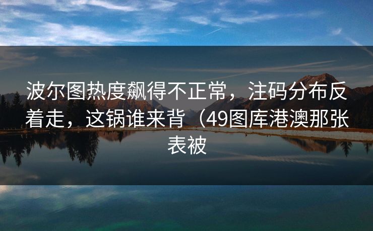 波尔图热度飙得不正常,注码分布反着走,这锅谁来背(49图库港澳那张表被 波尔图热度飙得不正常,注码分布反着走,这锅谁来背(49图库港澳那张表被