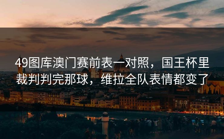 49图库澳门赛前表一对照,国王杯里裁判判完那球,维拉全队表情都变了 49图库澳门赛前表一对照,国王杯里裁判判完那球,维拉全队表情都变了