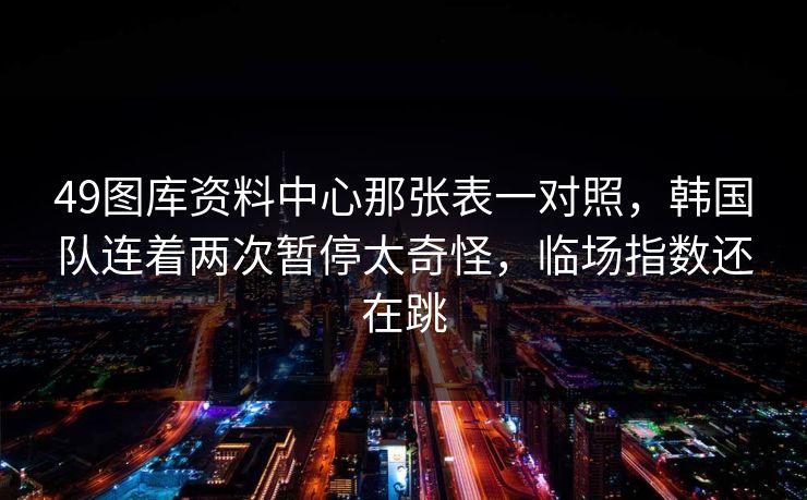 49图库资料中心那张表一对照，韩国队连着两次暂停太奇怪，临场指数还在跳