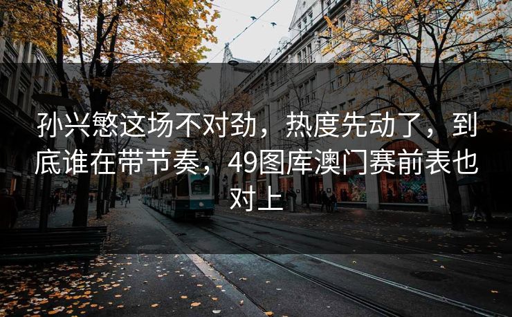 孙兴慜这场不对劲，热度先动了，到底谁在带节奏，49图库澳门赛前表也对上