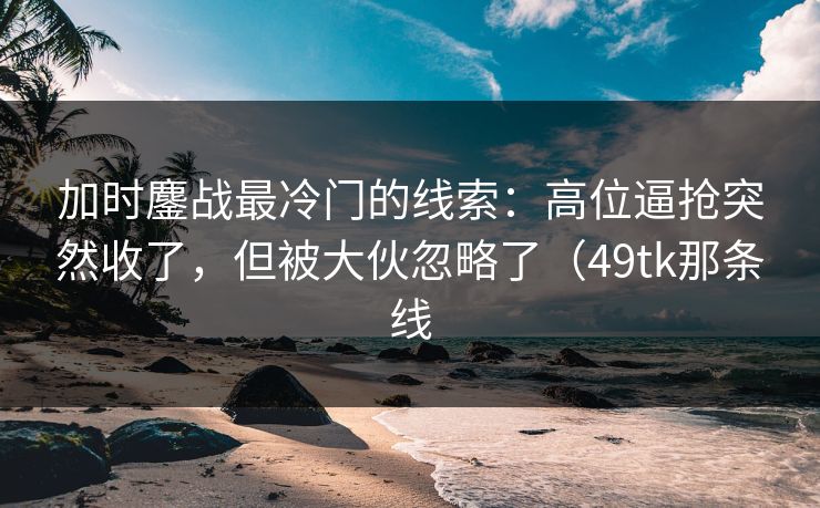 加时鏖战最冷门的线索:高位逼抢突然收了,但被大伙忽略了(49tk那条线 加时鏖战最冷门的线索:高位逼抢突然收了,但被大伙忽略了(49tk那条线