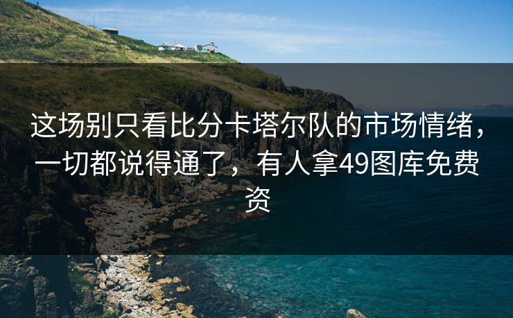 这场别只看比分卡塔尔队的市场情绪,一切都说得通了,有人拿49图库免费资 这场别只看比分卡塔尔队的市场情绪,一切都说得通了,有人拿49图库免费资