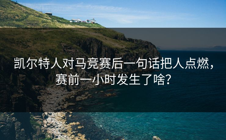 凯尔特人对马竞赛后一句话把人点燃,赛前一小时发生了啥? 凯尔特人对马竞赛后一句话把人点燃,赛前一小时发生了啥?