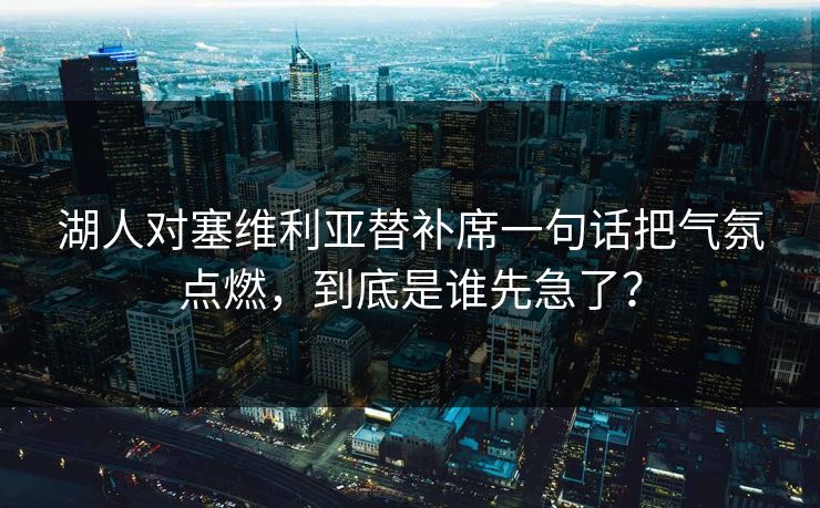 湖人对塞维利亚替补席一句话把气氛点燃，到底是谁先急了？