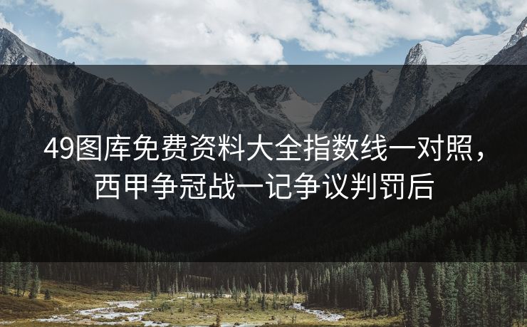 49图库免费资料大全指数线一对照，西甲争冠战一记争议判罚后