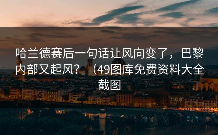 哈兰德赛后一句话让风向变了，巴黎内部又起风？（49图库免费资料大全截图