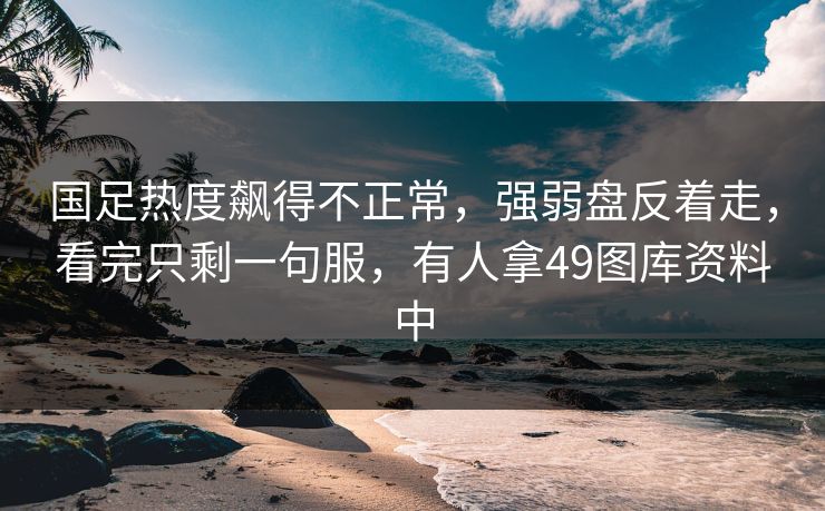 国足热度飙得不正常，强弱盘反着走，看完只剩一句服，有人拿49图库资料中