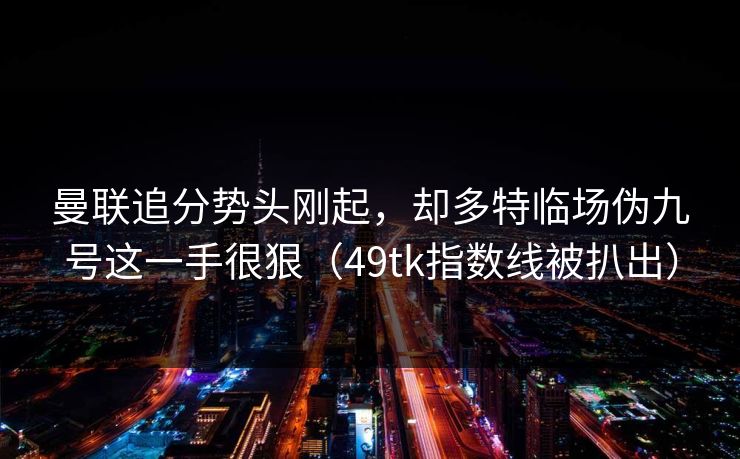 曼联追分势头刚起，却多特临场伪九号这一手很狠（49tk指数线被扒出）