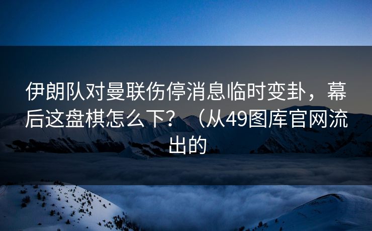 伊朗队对曼联伤停消息临时变卦，幕后这盘棋怎么下？（从49图库官网流出的