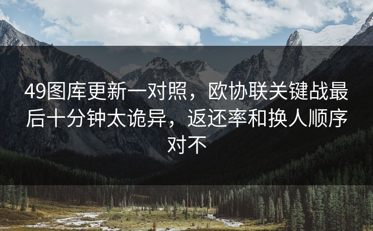 49图库更新一对照，欧协联关键战最后十分钟太诡异，返还率和换人顺序对不