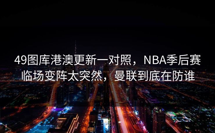49图库港澳更新一对照，NBA季后赛临场变阵太突然，曼联到底在防谁