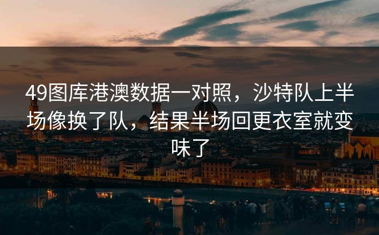 49图库港澳数据一对照，沙特队上半场像换了队，结果半场回更衣室就变味了