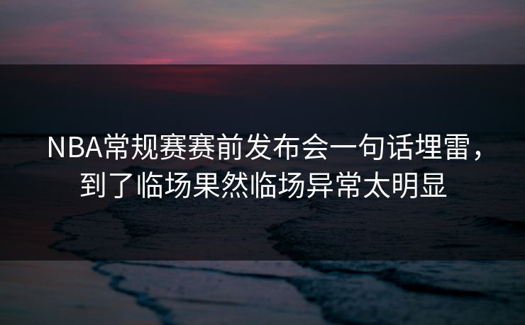 NBA常规赛赛前发布会一句话埋雷,到了临场果然临场异常太明显 NBA常规赛赛前发布会一句话埋雷,到了临场果然临场异常太明显