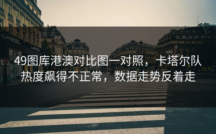 49图库港澳对比图一对照，卡塔尔队热度飙得不正常，数据走势反着走
