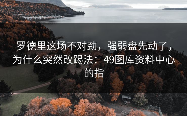 罗德里这场不对劲,强弱盘先动了,为什么突然改踢法:49图库资料中心的指 罗德里这场不对劲,强弱盘先动了,为什么突然改踢法:49图库资料中心的指