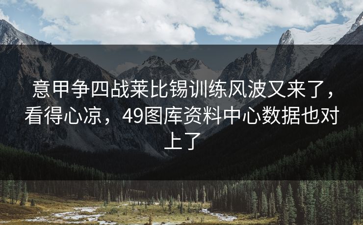 意甲争四战莱比锡训练风波又来了,看得心凉,49图库资料中心数据也对上了 意甲争四战莱比锡训练风波又来了,看得心凉,49图库资料中心数据也对上了