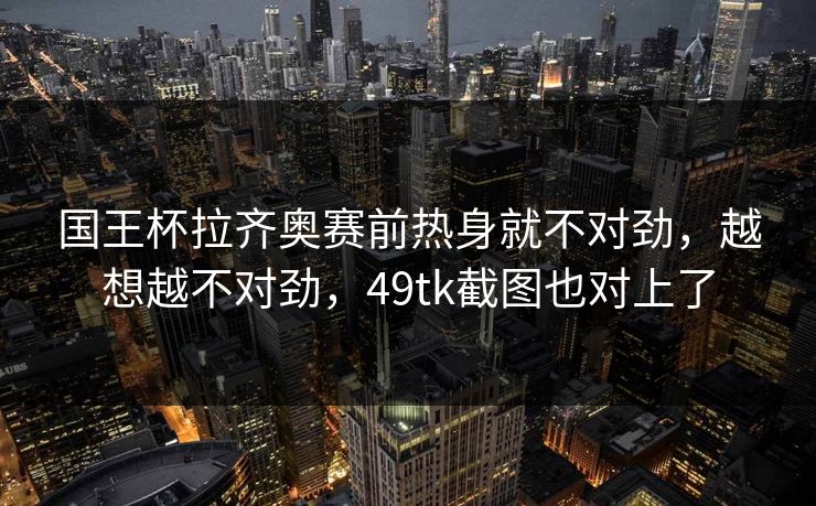 国王杯拉齐奥赛前热身就不对劲,越想越不对劲,49tk截图也对上了 国王杯拉齐奥赛前热身就不对劲,越想越不对劲,49tk截图也对上了