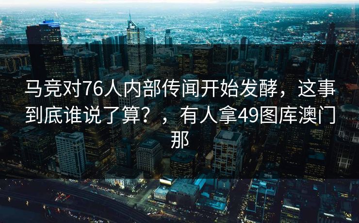 马竞对76人内部传闻开始发酵,这事到底谁说了算?,有人拿49图库澳门那 马竞对76人内部传闻开始发酵,这事到底谁说了算?,有人拿49图库澳门那
