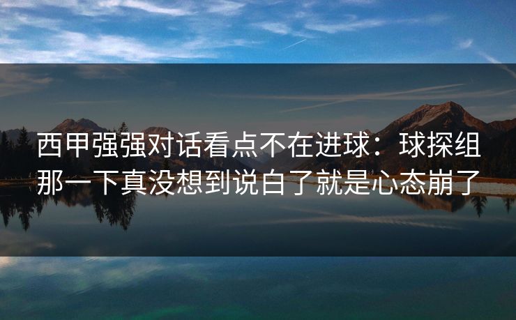 西甲强强对话看点不在进球:球探组那一下真没想到说白了就是心态崩了 西甲强强对话看点不在进球:球探组那一下真没想到说白了就是心态崩了