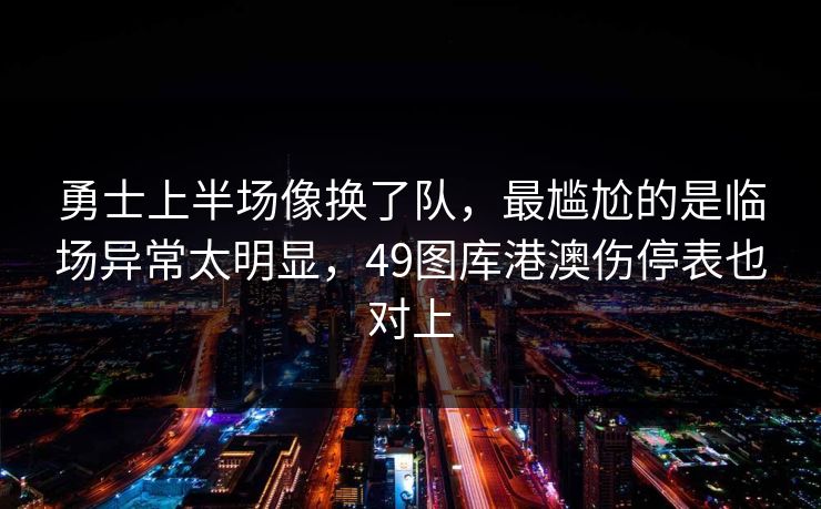 勇士上半场像换了队,最尴尬的是临场异常太明显,49图库港澳伤停表也对上 勇士上半场像换了队,最尴尬的是临场异常太明显,49图库港澳伤停表也对上