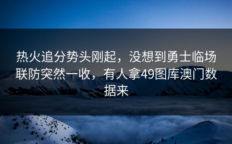 热火追分势头刚起,没想到勇士临场联防突然一收,有人拿49图库澳门数据来 热火追分势头刚起,没想到勇士临场联防突然一收,有人拿49图库澳门数据来