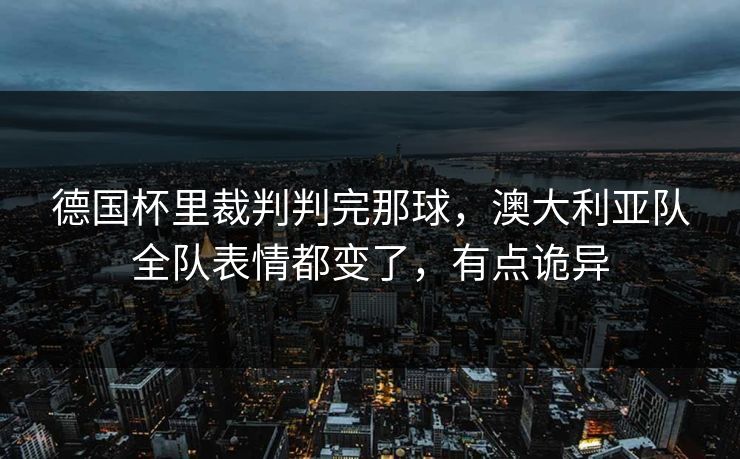 德国杯里裁判判完那球,澳大利亚队全队表情都变了,有点诡异 德国杯里裁判判完那球,澳大利亚队全队表情都变了,有点诡异