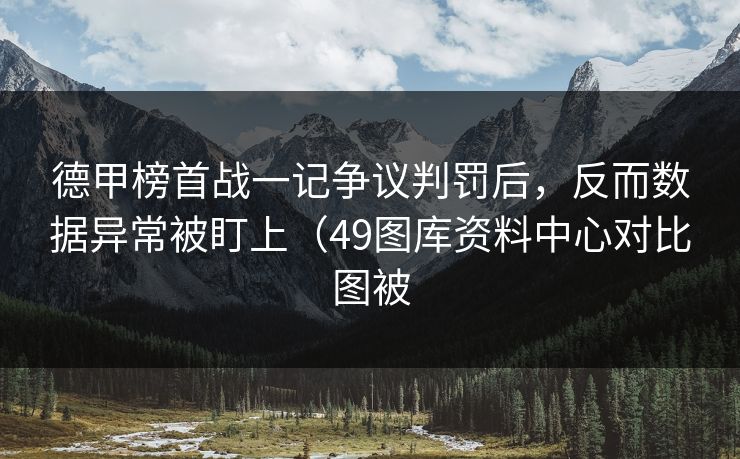 德甲榜首战一记争议判罚后,反而数据异常被盯上(49图库资料中心对比图被 德甲榜首战一记争议判罚后,反而数据异常被盯上(49图库资料中心对比图被