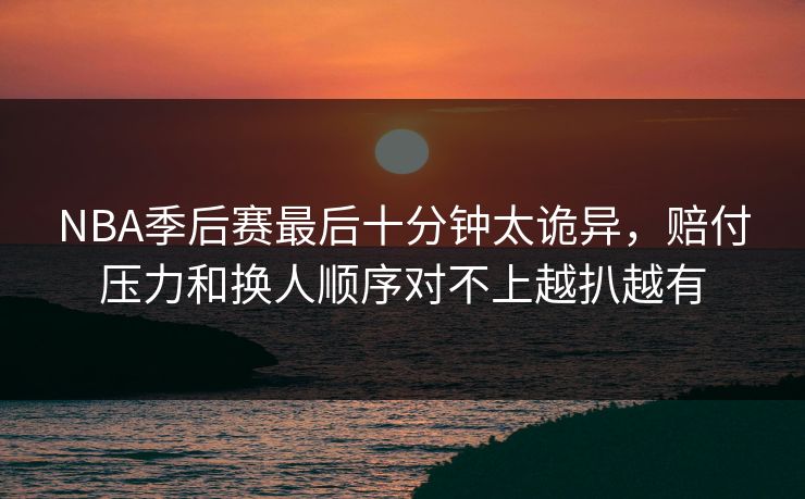 NBA季后赛最后十分钟太诡异，赔付压力和换人顺序对不上越扒越有