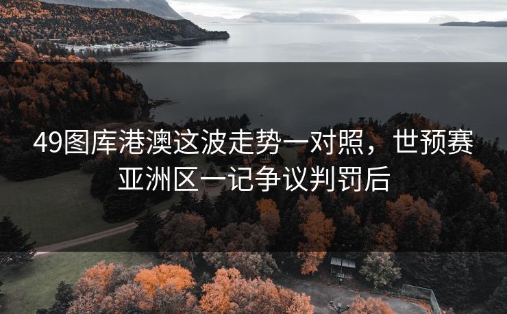 49图库港澳这波走势一对照,世预赛亚洲区一记争议判罚后 49图库港澳这波走势一对照,世预赛亚洲区一记争议判罚后