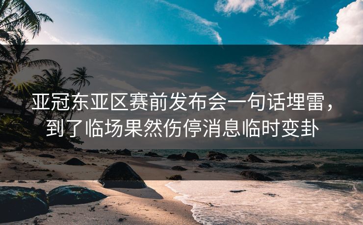 亚冠东亚区赛前发布会一句话埋雷,到了临场果然伤停消息临时变卦 亚冠东亚区赛前发布会一句话埋雷,到了临场果然伤停消息临时变卦