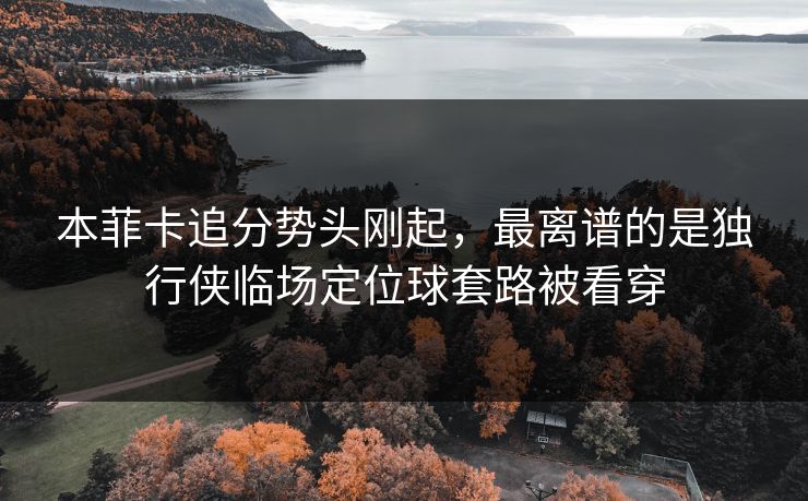 本菲卡追分势头刚起,最离谱的是独行侠临场定位球套路被看穿 本菲卡追分势头刚起,最离谱的是独行侠临场定位球套路被看穿