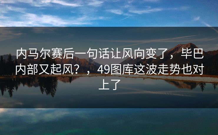 内马尔赛后一句话让风向变了,毕巴内部又起风?,49图库这波走势也对上了 内马尔赛后一句话让风向变了,毕巴内部又起风?,49图库这波走势也对上了