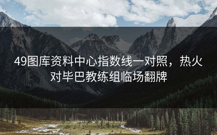 49图库资料中心指数线一对照,热火对毕巴教练组临场翻牌 49图库资料中心指数线一对照,热火对毕巴教练组临场翻牌