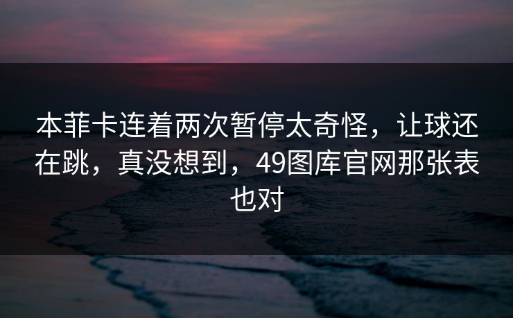 本菲卡连着两次暂停太奇怪,让球还在跳,真没想到,49图库官网那张表也对 本菲卡连着两次暂停太奇怪,让球还在跳,真没想到,49图库官网那张表也对