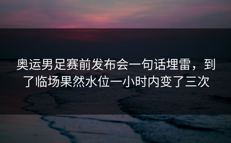 奥运男足赛前发布会一句话埋雷,到了临场果然水位一小时内变了三次 奥运男足赛前发布会一句话埋雷,到了临场果然水位一小时内变了三次